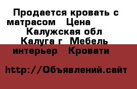 Продается кровать с матрасом › Цена ­ 10 500 - Калужская обл., Калуга г. Мебель, интерьер » Кровати   